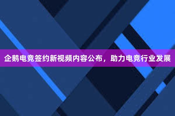 企鹅电竞签约新视频内容公布，助力电竞行业发展