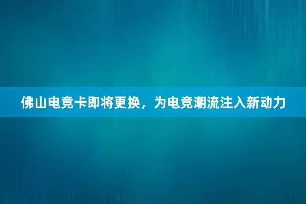 佛山电竞卡即将更换，为电竞潮流注入新动力