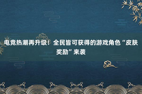 电竞热潮再升级！全民皆可获得的游戏角色“皮肤奖励”来袭