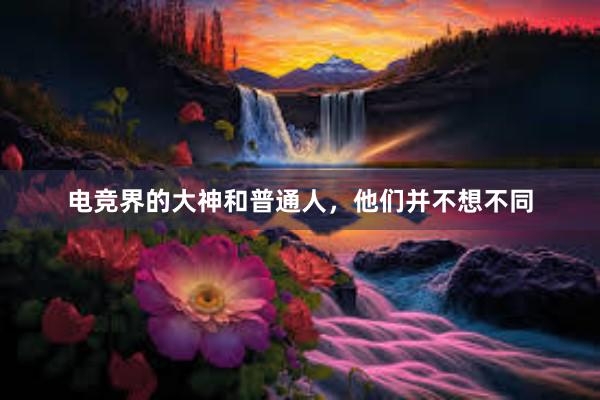 电竞界的大神和普通人，他们并不想不同