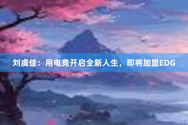 刘虞佳：用电竞开启全新人生，即将加盟EDG