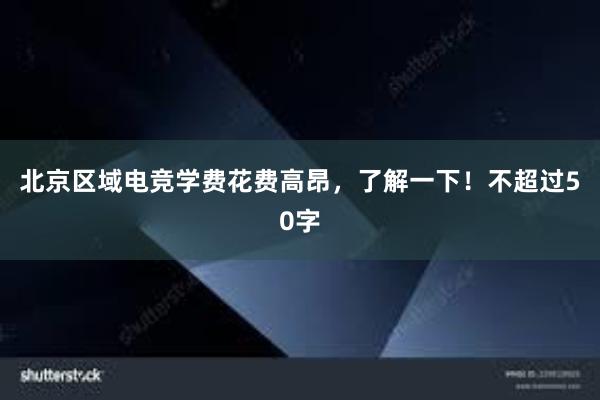 北京区域电竞学费花费高昂，了解一下！不超过50字