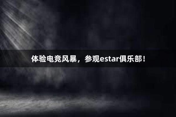 体验电竞风暴，参观estar俱乐部！