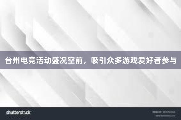 台州电竞活动盛况空前，吸引众多游戏爱好者参与