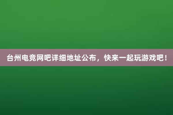 台州电竞网吧详细地址公布，快来一起玩游戏吧！