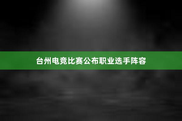 台州电竞比赛公布职业选手阵容