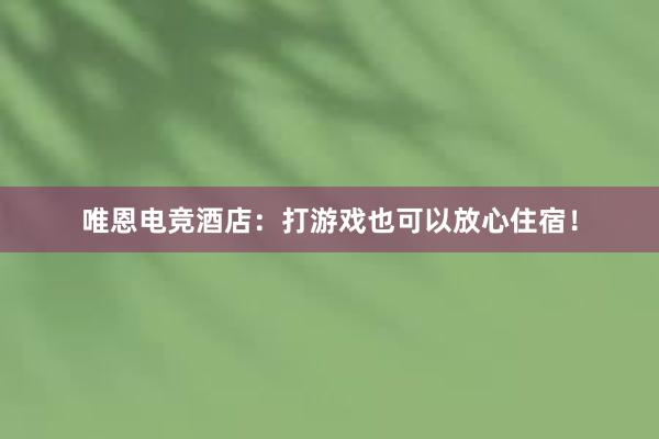 唯恩电竞酒店：打游戏也可以放心住宿！