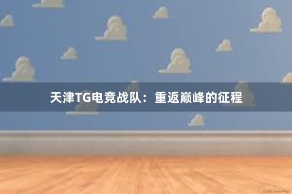 天津TG电竞战队：重返巅峰的征程