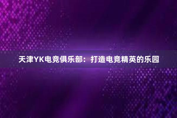 天津YK电竞俱乐部：打造电竞精英的乐园