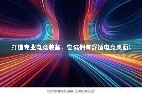 打造专业电竞装备，尝试拥有舒适电竞桌面！