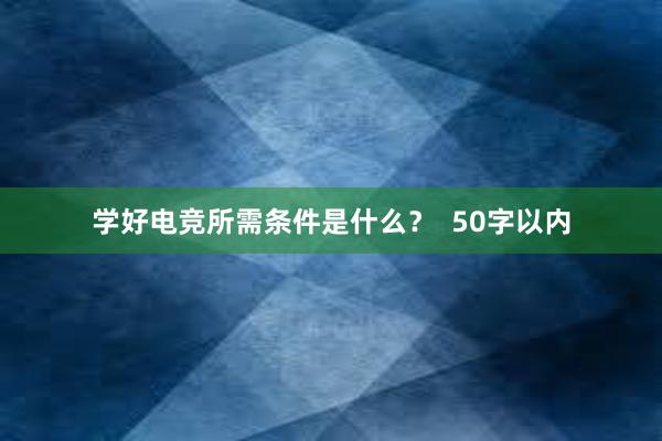 学好电竞所需条件是什么？  50字以内