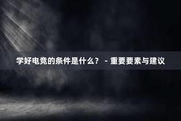 学好电竞的条件是什么？ - 重要要素与建议