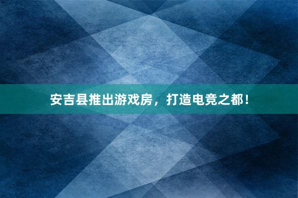 安吉县推出游戏房，打造电竞之都！