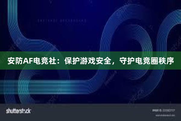 安防AF电竞社：保护游戏安全，守护电竞圈秩序