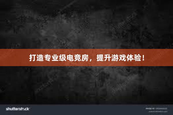 打造专业级电竞房，提升游戏体验！