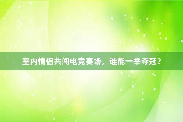 室内情侣共闯电竞赛场，谁能一举夺冠？