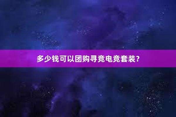 多少钱可以团购寻竞电竞套装？