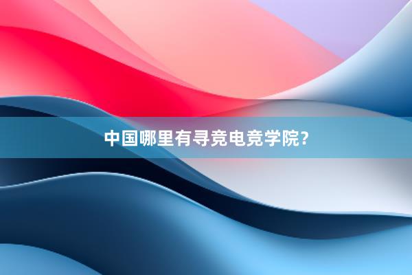 中国哪里有寻竞电竞学院？