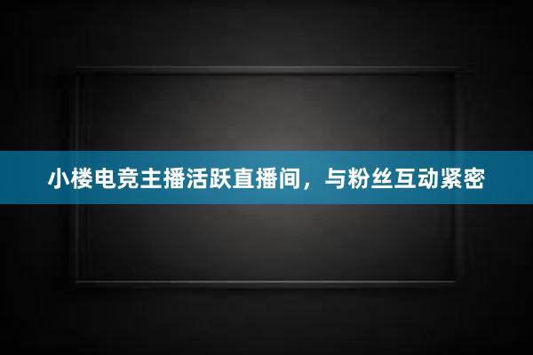 小楼电竞主播活跃直播间，与粉丝互动紧密