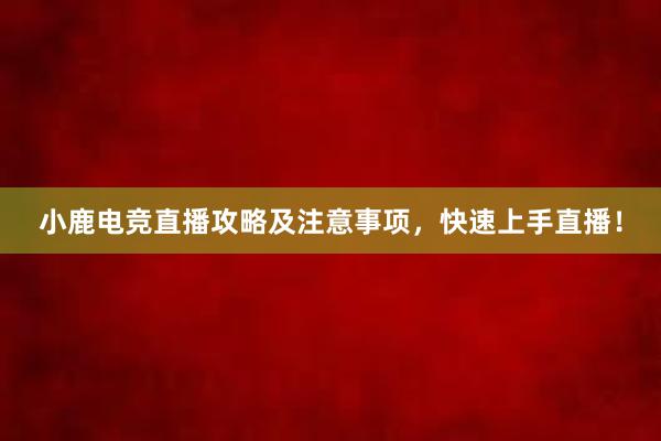 小鹿电竞直播攻略及注意事项，快速上手直播！