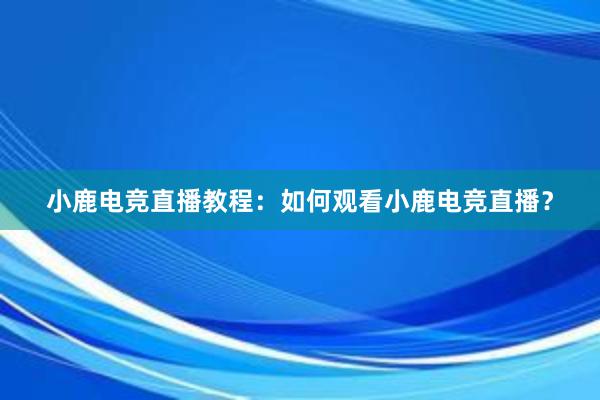 小鹿电竞直播教程：如何观看小鹿电竞直播？