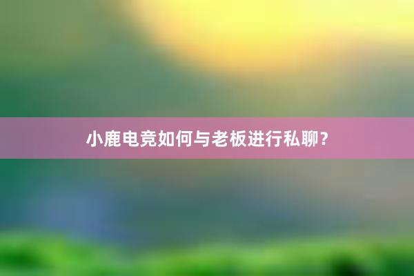 小鹿电竞如何与老板进行私聊？