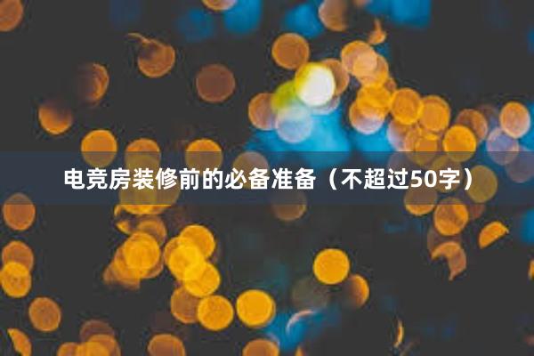 电竞房装修前的必备准备（不超过50字）