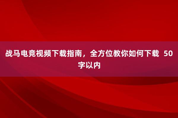 战马电竞视频下载指南，全方位教你如何下载  50字以内