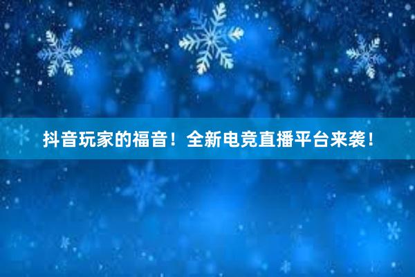 抖音玩家的福音！全新电竞直播平台来袭！