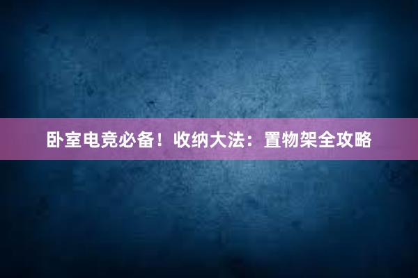 卧室电竞必备！收纳大法：置物架全攻略