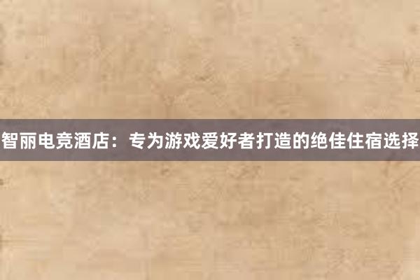 智丽电竞酒店：专为游戏爱好者打造的绝佳住宿选择