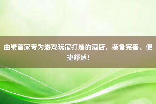 曲靖首家专为游戏玩家打造的酒店，装备完善、便捷舒适！