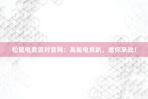 松鼠电竞派对官网：高能电竞趴，邀你来战！