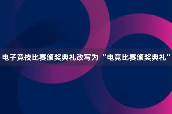 电子竞技比赛颁奖典礼改写为 “电竞比赛颁奖典礼”