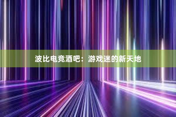 波比电竞酒吧：游戏迷的新天地