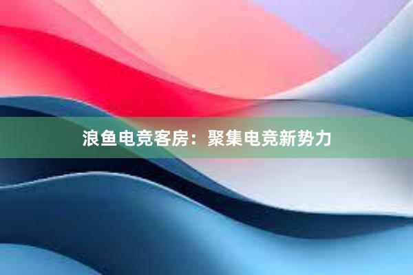 浪鱼电竞客房：聚集电竞新势力