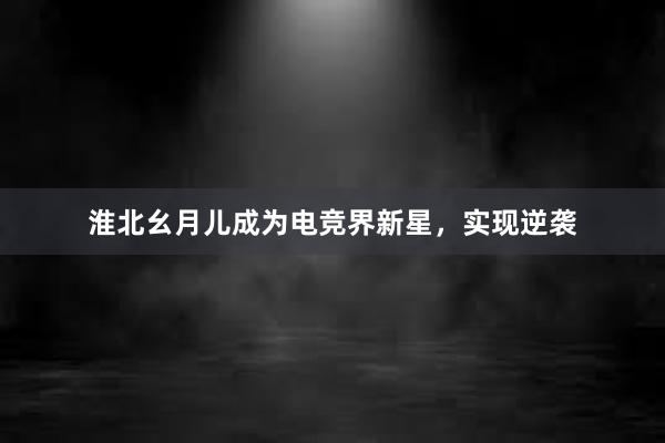 淮北幺月儿成为电竞界新星，实现逆袭