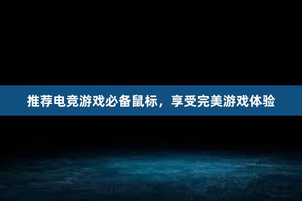 推荐电竞游戏必备鼠标，享受完美游戏体验