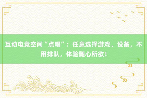 互动电竞空间“点唱”：任意选择游戏、设备，不用排队，体验随心所欲！