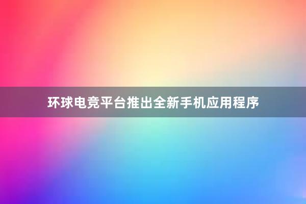 环球电竞平台推出全新手机应用程序