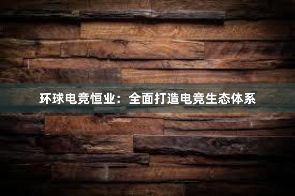 环球电竞恒业：全面打造电竞生态体系