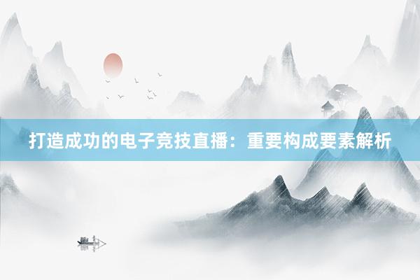 打造成功的电子竞技直播：重要构成要素解析