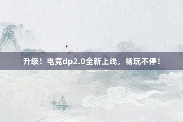 升级！电竞dp2.0全新上线，畅玩不停！