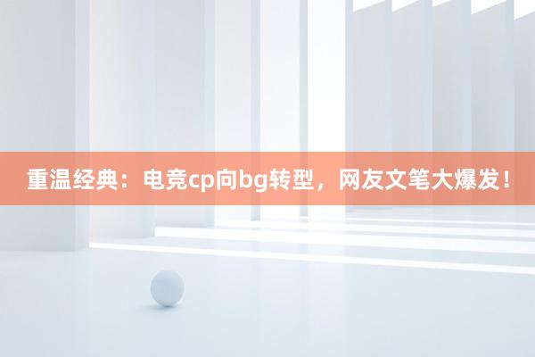 重温经典：电竞cp向bg转型，网友文笔大爆发！