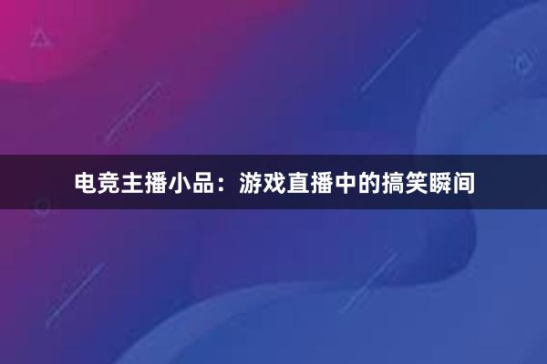 电竞主播小品：游戏直播中的搞笑瞬间