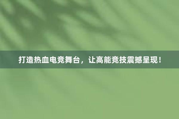 打造热血电竞舞台，让高能竞技震撼呈现！