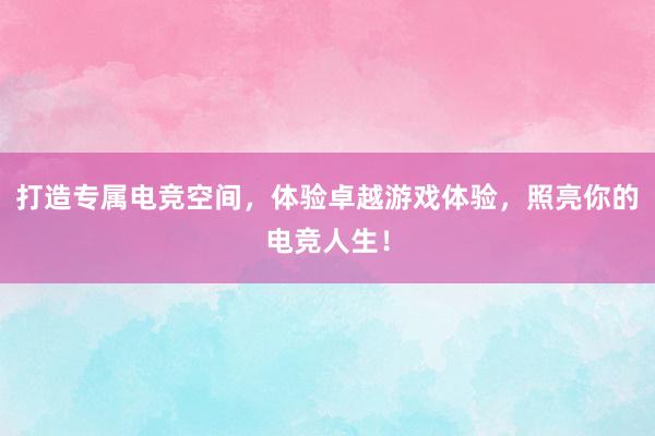 打造专属电竞空间，体验卓越游戏体验，照亮你的电竞人生！