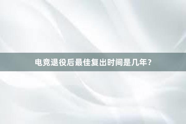 电竞退役后最佳复出时间是几年？