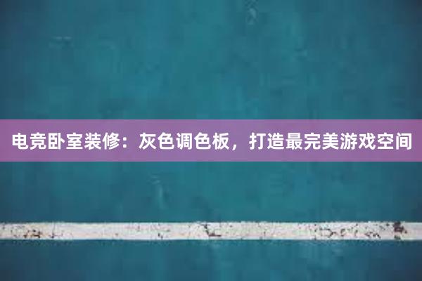 电竞卧室装修：灰色调色板，打造最完美游戏空间