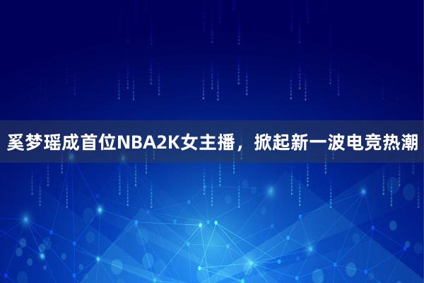 奚梦瑶成首位NBA2K女主播，掀起新一波电竞热潮